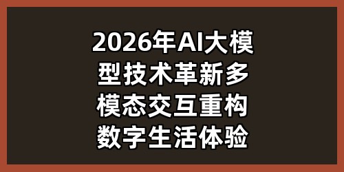 2026 年 AI 大模型技术革新：多模态交互重构数字生活体验